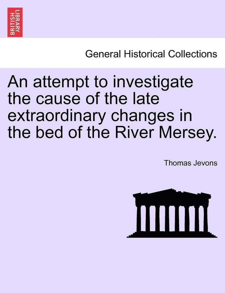 Attempt to Investigate the Cause of the Late Extraordinary Changes in the Bed of the River Mersey. 1