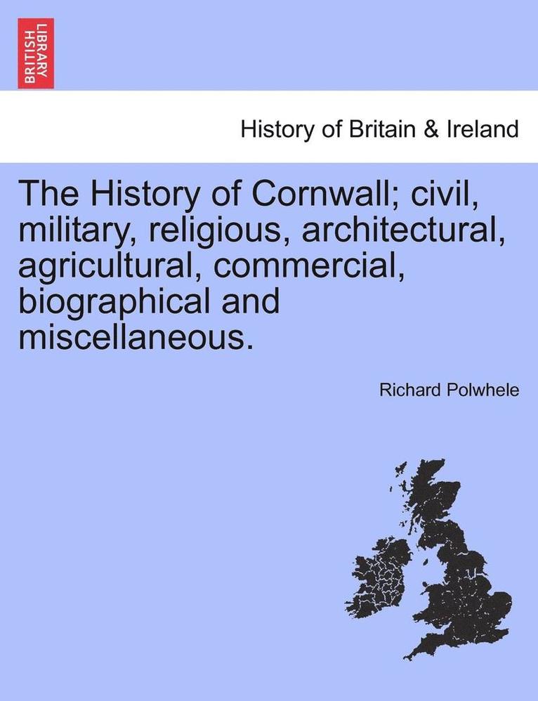 The History of Cornwall; civil, military, religious, architectural, agricultural, commercial, biographical and miscellaneous. 1