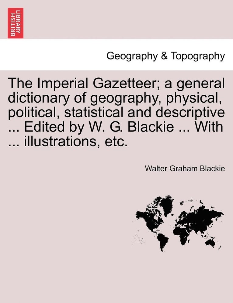 The Imperial Gazetteer; a general dictionary of geography, physical, political, statistical and descriptive ... Edited by W. G. Blackie ... With ... illustrations, etc. 1