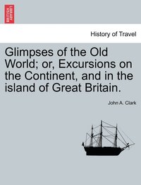 bokomslag Glimpses of the Old World; or, Excursions on the Continent, and in the island of Great Britain.
