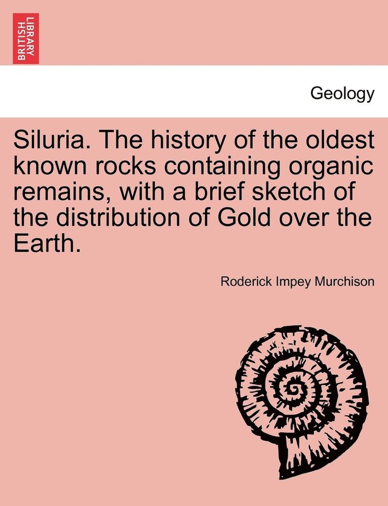 Siluria. The history of the oldest known rocks containing organic remains, with a brief sketch of the distribution of Gold over the Earth. 1