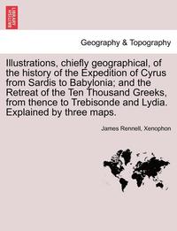 bokomslag Illustrations, Chiefly Geographical, of the History of the Expedition of Cyrus from Sardis to Babylonia; And the Retreat of the Ten Thousand Greeks, from Thence to Trebisonde and Lydia. Explained by