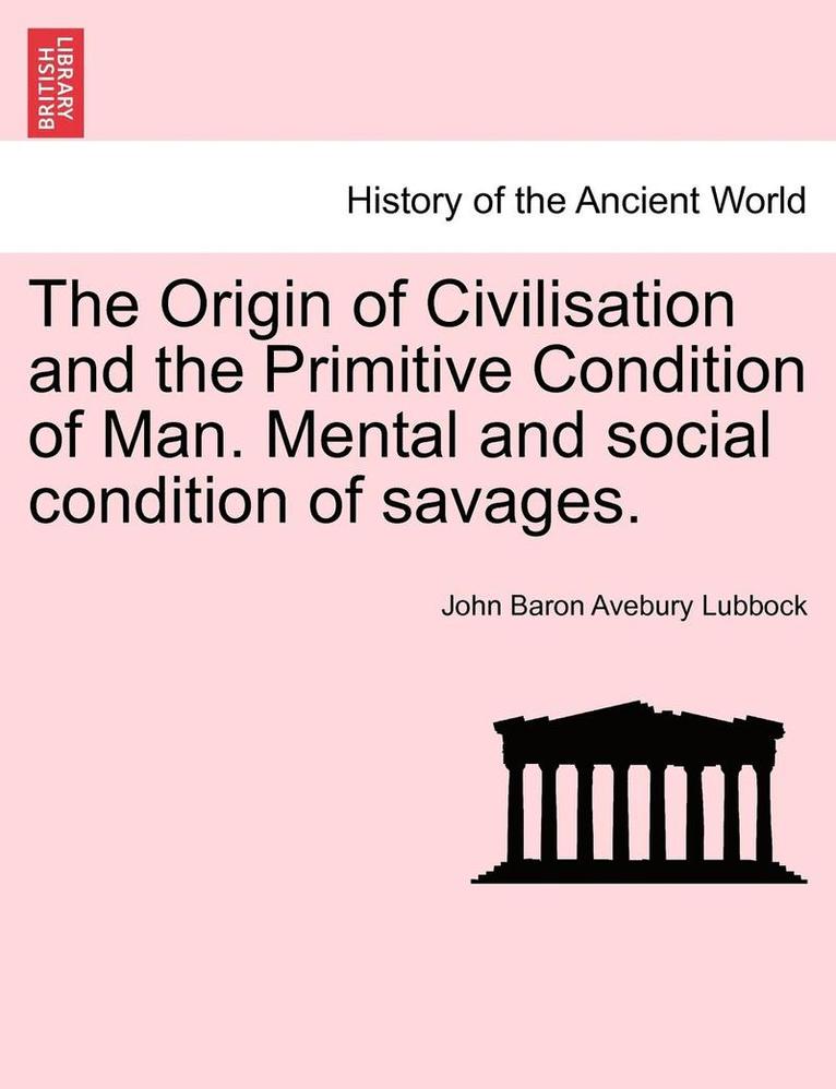 The Origin of Civilisation and the Primitive Condition of Man. Mental and Social Condition of Savages. 1