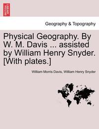 bokomslag Physical Geography. by W. M. Davis ... Assisted by William Henry Snyder. [With Plates.]