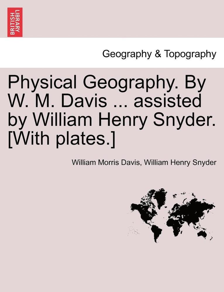 Physical Geography. by W. M. Davis ... Assisted by William Henry Snyder. [With Plates.] 1