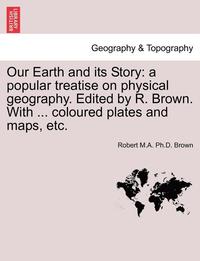 bokomslag Our Earth and Its Story: A Popular Treatise on Physical Geography. Edited by R. Brown. with ... Coloured Plates and Maps, Etc.