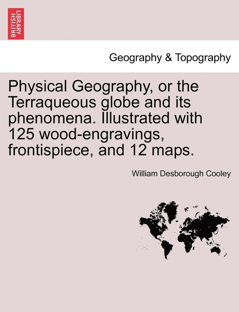 Physical Geography, or the Terraqueous Globe and Its Phenomena. Illustrated with 125 Wood-Engravings, Frontispiece, and 12 Maps. 1