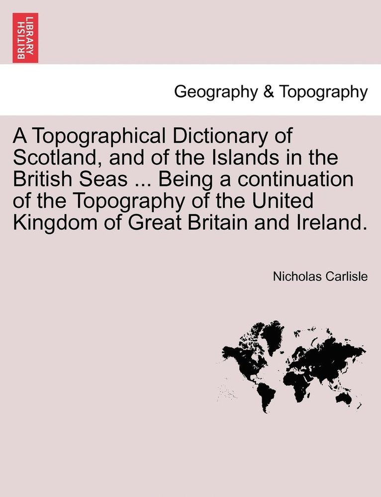 A Topographical Dictionary of Scotland, and of the Islands in the British Seas ... Being a continuation of the Topography of the United Kingdom of Great Britain and Ireland. 1