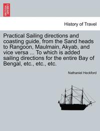 bokomslag Practical Sailing Directions and Coasting Guide, from the Sand Heads to Rangoon, Maulmain, Akyab, and Vice Versa ... to Which Is Added Sailing Directions for the Entire Bay of Bengal, Etc., Etc., Etc.