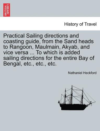 bokomslag Practical Sailing Directions and Coasting Guide, from the Sand Heads to Rangoon, Maulmain, Akyab, and Vice Versa ... to Which Is Added Sailing Directions for the Entire Bay of Bengal, Etc., Etc., Etc.