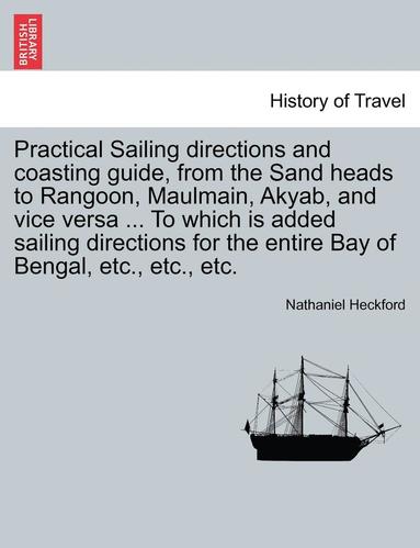 bokomslag Practical Sailing Directions and Coasting Guide, from the Sand Heads to Rangoon, Maulmain, Akyab, and Vice Versa ... to Which Is Added Sailing Directions for the Entire Bay of Bengal, Etc., Etc., Etc.