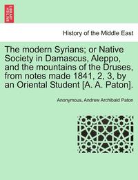 bokomslag The Modern Syrians; Or Native Society in Damascus, Aleppo, and the Mountains of the Druses, from Notes Made 1841, 2, 3, by an Oriental Student [A. A.