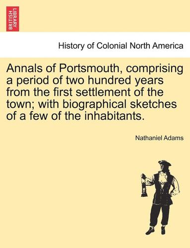 Nathaniel Adams - Annals of Portsmouth, Comprising a Period of Two Hundred Years from the First Settlement of the Town; With Biographical Sketches of a Few of the Inhab, Häftad