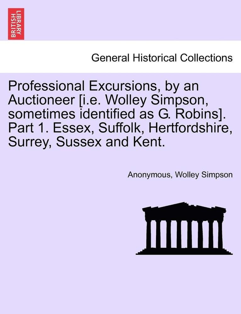 Professional Excursions, by an Auctioneer [I.E. Wolley Simpson, Sometimes Identified as G. Robins]. Part 1. Essex, Suffolk, Hertfordshire, Surrey, Sussex and Kent. 1