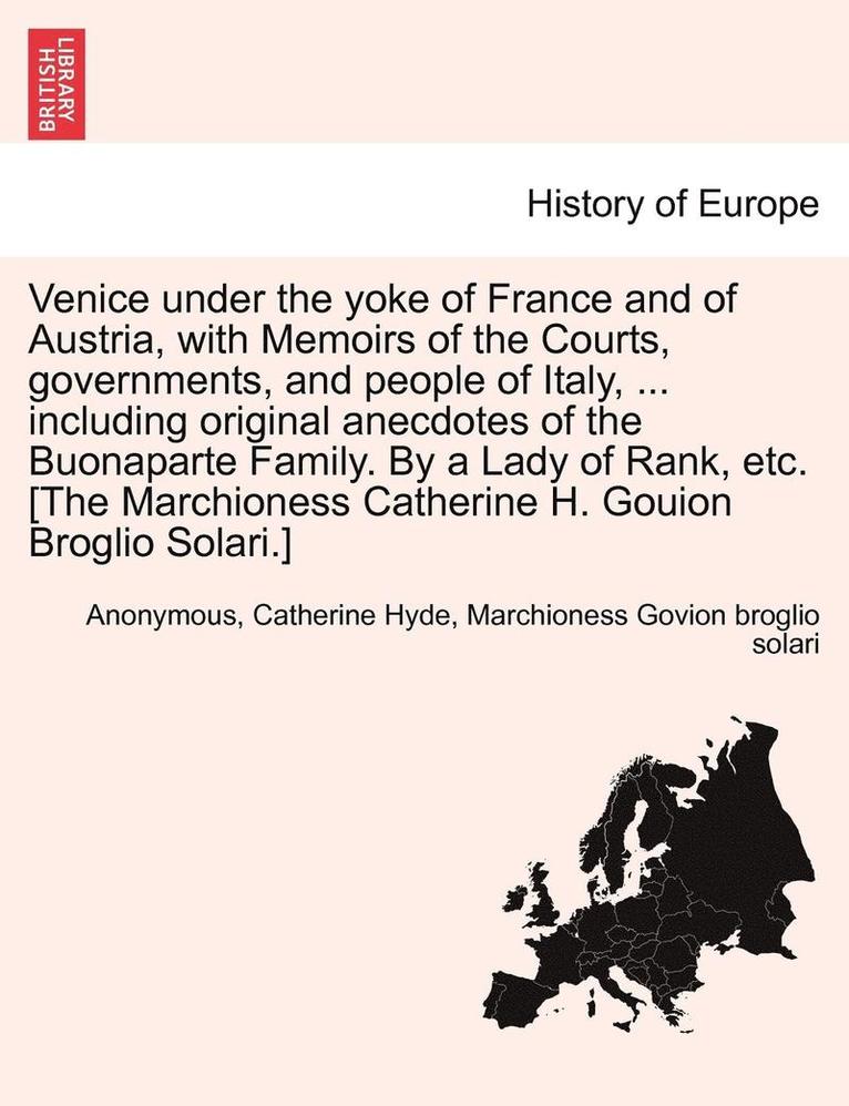 Venice Under the Yoke of France and of Austria, with Memoirs of the Courts, Governments, and People of Italy, ... Including Original Anecdotes of the Buonaparte Family. by a Lady of Rank, Etc. [The 1