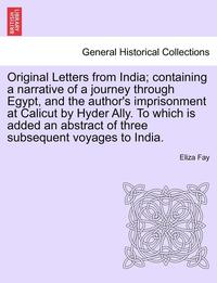 bokomslag Original Letters from India; Containing a Narrative of a Journey Through Egypt, and the Author's Imprisonment at Calicut by Hyder Ally. to Which Is Added an Abstract of Three Subsequent Voyages to