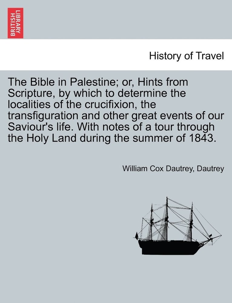 The Bible in Palestine; Or, Hints from Scripture, by Which to Determine the Localities of the Crucifixion, the Transfiguration and Other Great Events 1