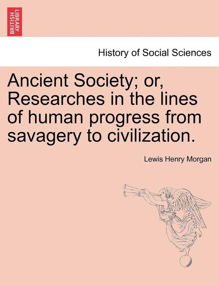 Ancient Society; or, Researches in the lines of human progress from savagery to civilization. 1