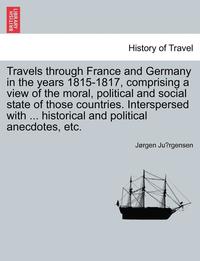 bokomslag Travels Through France and Germany in the Years 1815-1817, Comprising a View of the Moral, Political and Social State of Those Countries. Interspersed with ... Historical and Political Anecdotes, Etc.
