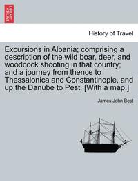 bokomslag Excursions in Albania; Comprising a Description of the Wild Boar, Deer, and Woodcock Shooting in That Country; And a Journey from Thence to Thessalonica and Constantinople, and Up the Danube to Pest.