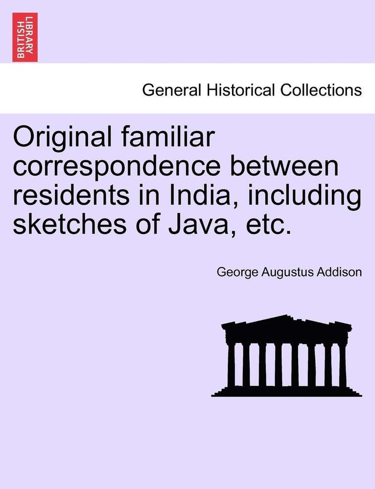 Original Familiar Correspondence Between Residents in India, Including Sketches of Java, Etc. 1