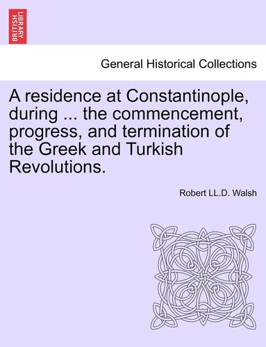 bokomslag residence at Constantinople, during ... the commencement, progress, and termination of the Greek and Turkish Revolutions.