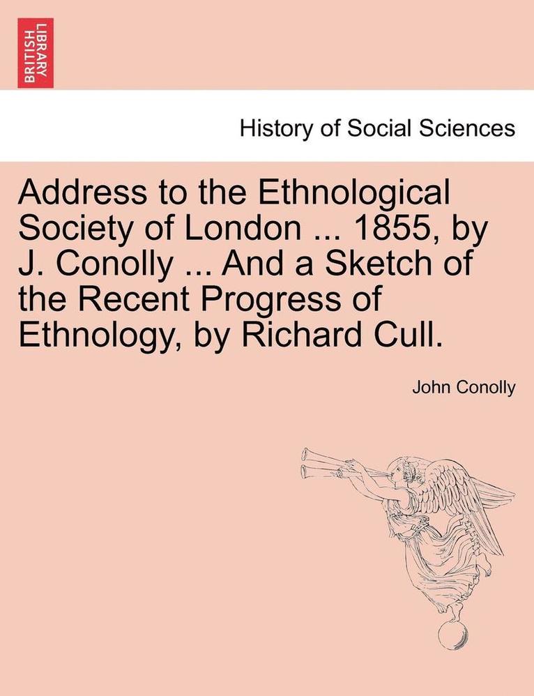 Address to the Ethnological Society of London ... 1855, by J. Conolly ... and a Sketch of the Recent Progress of Ethnology, by Richard Cull. 1