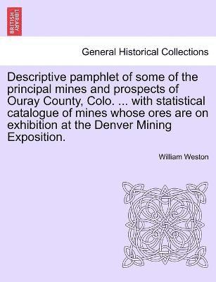 Descriptive pamphlet of some of the principal mines and prospects of Ouray County, Colo. ... with statistical catalogue of mines whose ores are on exhibition at the Denver Mining Exposition. 1