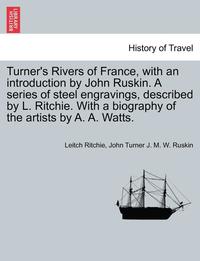 bokomslag Turner's Rivers of France, with an introduction by John Ruskin. A series of steel engravings, described by L. Ritchie. With a biography of the artists by A. A. Watts.
