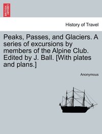 bokomslag Peaks, Passes, and Glaciers. A series of excursions by members of the Alpine Club. Edited by J. Ball. [With plates and plans.]