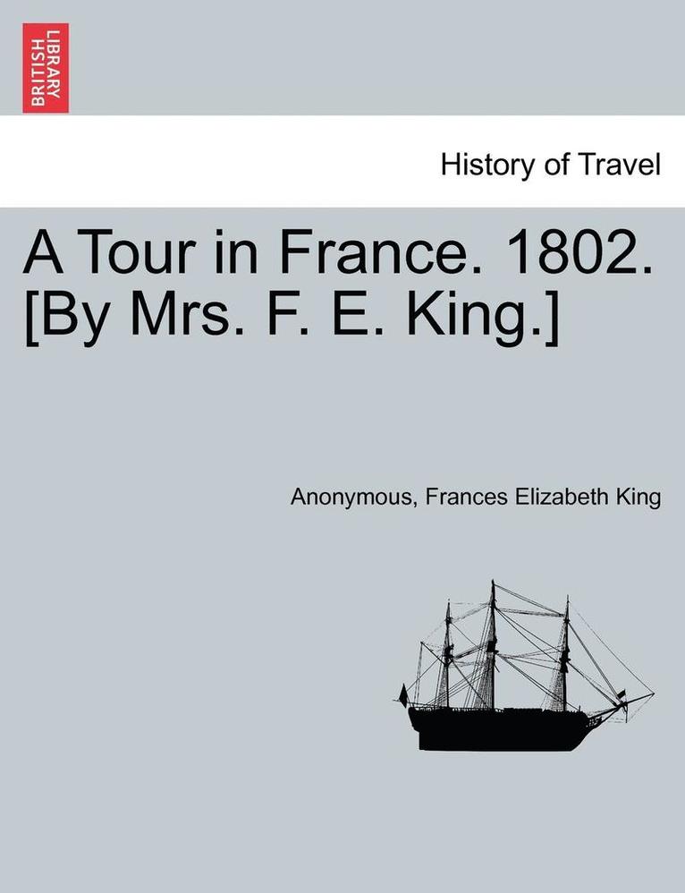 A Tour in France. 1802. [by Mrs. F. E. King.] 1