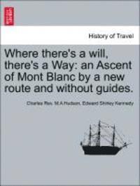 Charles Rev M. a. Hudson, Edward Shirley Kennedy, Charles Rev. M.A Hudson - Where There's a Will, There's a Way: An Ascent of Mont Blanc by a New Route and Without Guides., Häftad