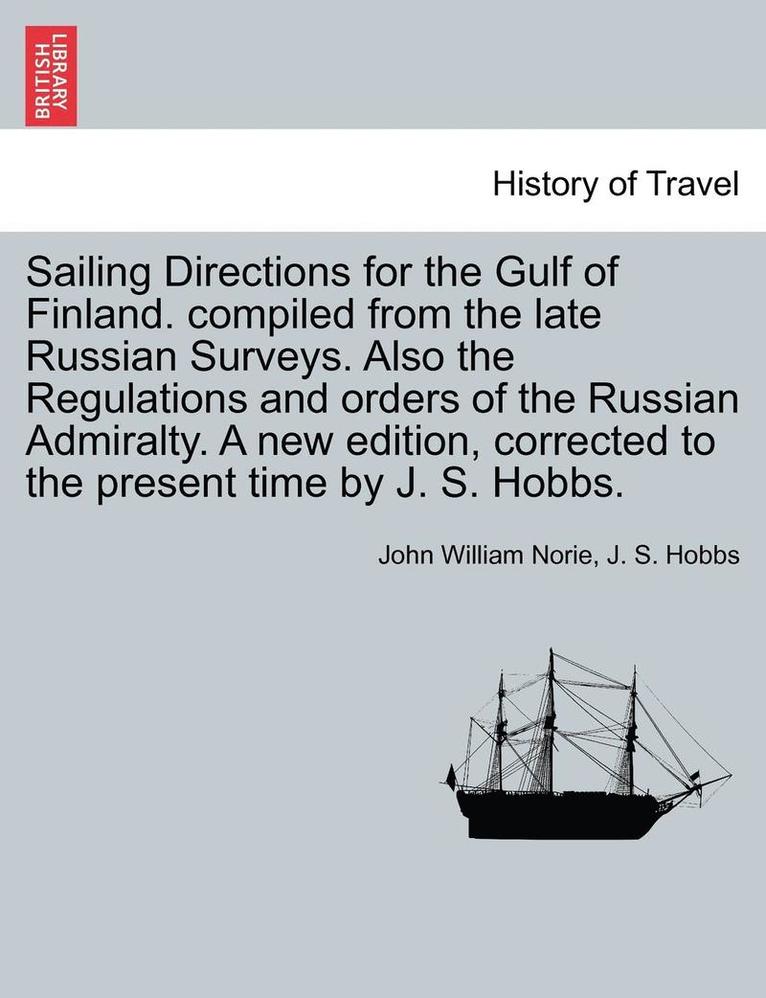 Sailing Directions for the Gulf of Finland. Compiled from the Late Russian Surveys. Also the Regulations and Orders of the Russian Admiralty. a New Edition, Corrected to the Present Time by J. S. Hobbs.