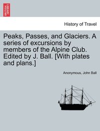 bokomslag Peaks, Passes, and Glaciers. A series of excursions by members of the Alpine Club. Edited by J. Ball. [With plates and plans.]