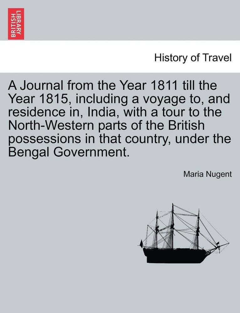 A Journal from the Year 1811 Till the Year 1815, Including a Voyage To, and Residence In, India, with a Tour to the North-Western Parts of the British Possessions in That Country, Under the Bengal 1