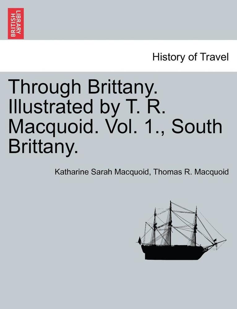 Through Brittany. Illustrated by T. R. Macquoid. Vol. 1., South Brittany. 1