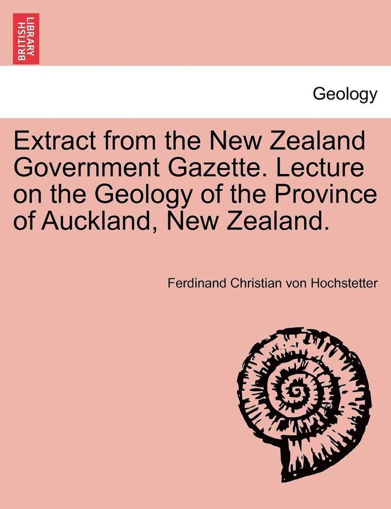 Extract from the New Zealand Government Gazette. Lecture on the Geology of the Province of Auckland, New Zealand. 1