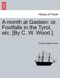 bokomslag A Month at Gastein: Or, Footfalls in the Tyrol, Etc. [By C. W. Wood.]
