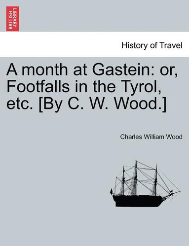 bokomslag A Month at Gastein: Or, Footfalls in the Tyrol, Etc. [By C. W. Wood.]