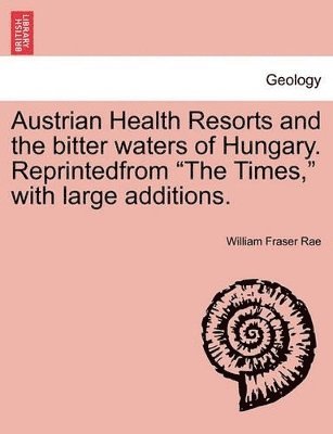 William Fraser Rae - Austrian Health Resorts and the bitter waters of Hungary. Reprintedfrom "The Times," with large additions., Häftad
