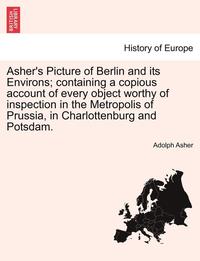 bokomslag Asher's Picture of Berlin and Its Environs; Containing a Copious Account of Every Object Worthy of Inspection in the Metropolis of Prussia, in Charlottenburg and Potsdam.