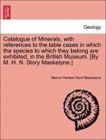 Catalogue of Minerals, with References to the Table Cases in Which the Species to Which They Belong Are Exhibited, in the British Museum. [by M. H. N. Story Maskelyne.]
