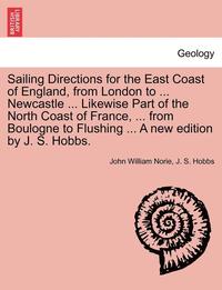 bokomslag Sailing Directions for the East Coast of England, from London to ... Newcastle ... Likewise Part of the North Coast of France, ... from Boulogne to Flushing ... a New Edition by J. S. Hobbs.