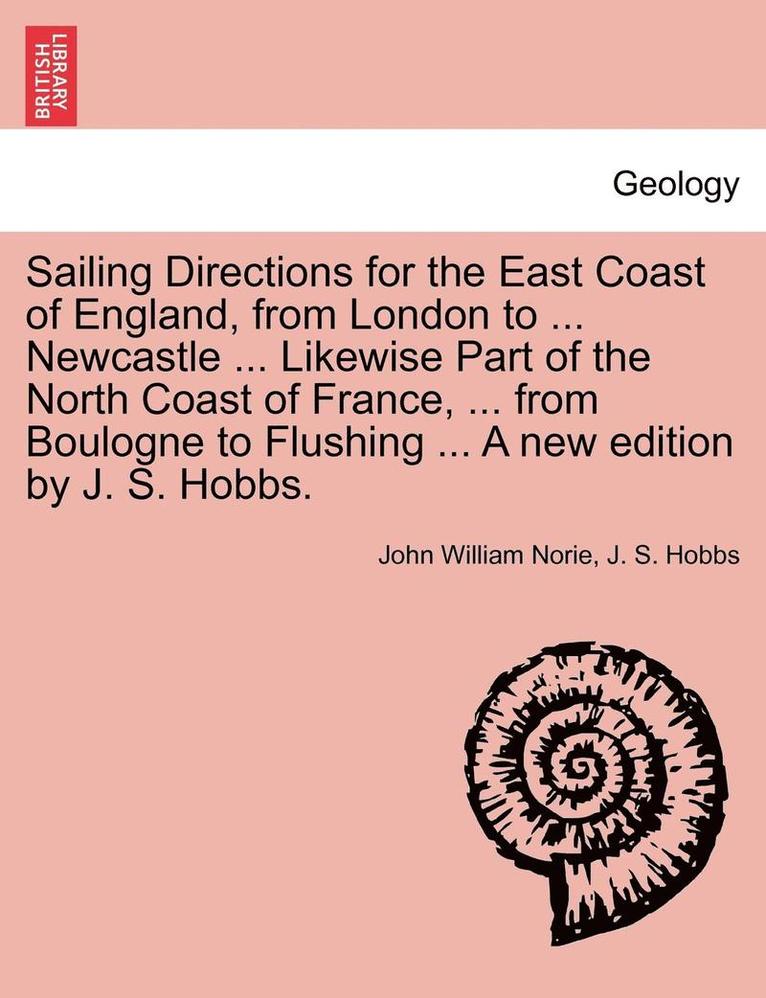 Sailing Directions for the East Coast of England, from London to ... Newcastle ... Likewise Part of the North Coast of France, ... from Boulogne to Flushing ... a New Edition by J. S. Hobbs. 1
