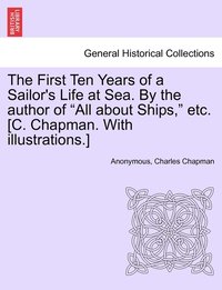 bokomslag First Ten Years of a Sailor's Life at Sea. By the author of "All about Ships," etc. [C. Chapman. With illustrations.]