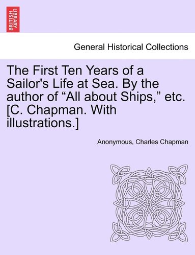Anonymous, Charles Chapman - First Ten Years of a Sailor's Life at Sea. By the author of "All about Ships," etc. [C. Chapman. With illustrations.], Häftad