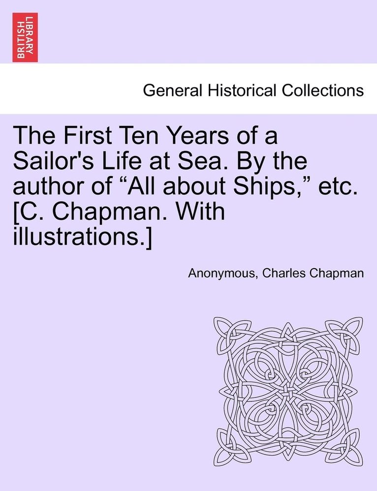 The First Ten Years of a Sailor's Life at Sea. By the author of &quot;All about Ships,&quot; etc. [C. Chapman. With illustrations.] 1