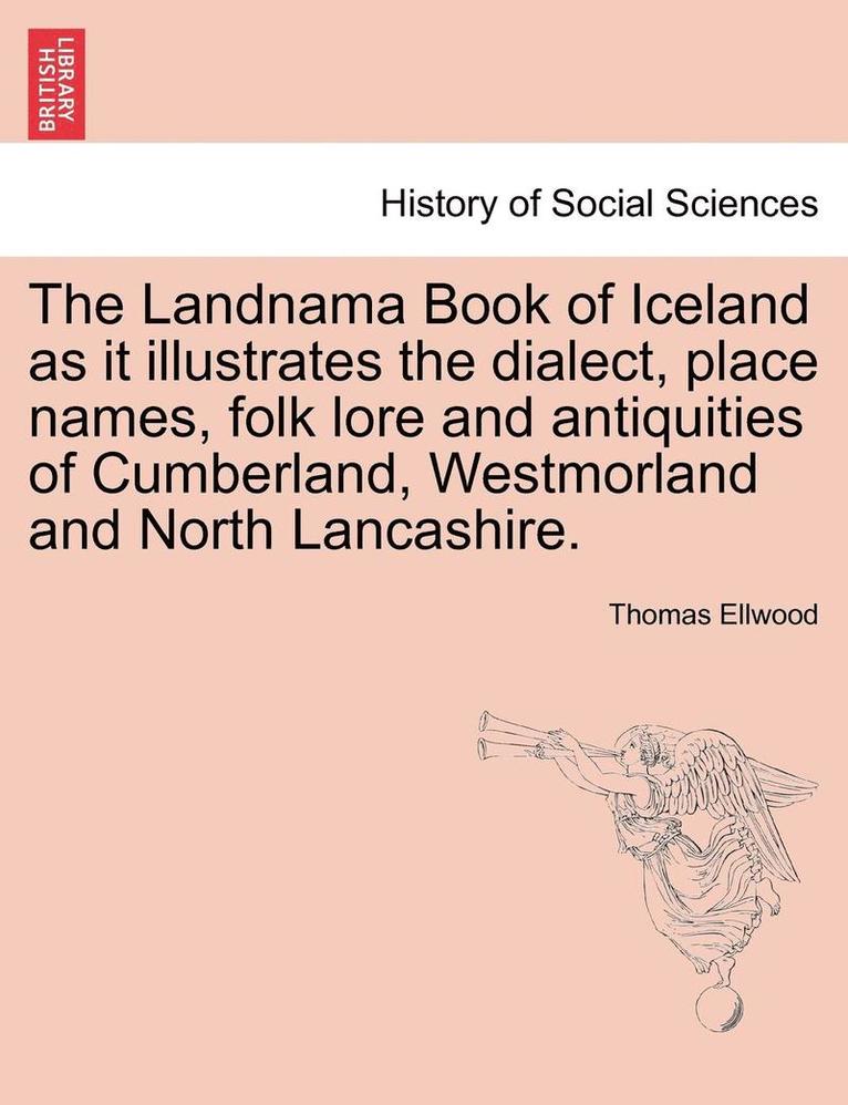 The Landnama Book of Iceland as It Illustrates the Dialect, Place Names, Folk Lore and Antiquities of Cumberland, Westmorland and North Lancashire. 1