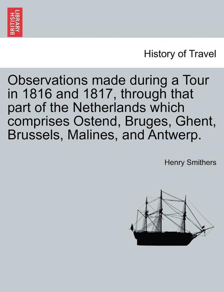 Observations Made During a Tour in 1816 and 1817, Through That Part of the Netherlands Which Comprises Ostend, Bruges, Ghent, Brussels, Malines, and Antwerp. 1