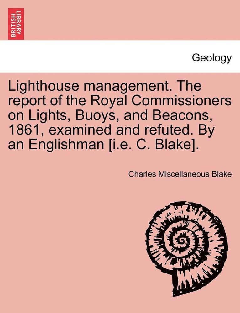 Lighthouse Management. the Report of the Royal Commissioners on Lights, Buoys, and Beacons, 1861, Examined and Refuted. by an Englishman [I.E. C. Blake].Second Edition 1